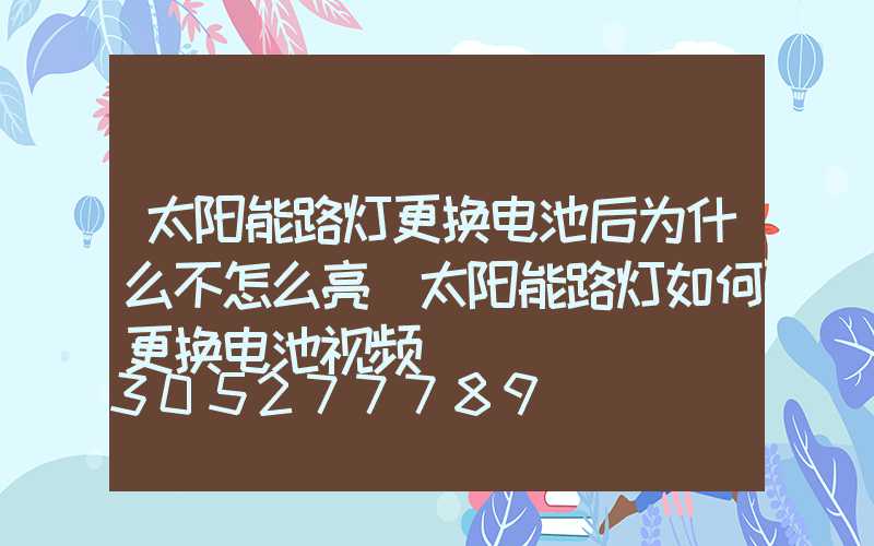 太阳能路灯更换电池后为什么不怎么亮(太阳能路灯如何更换电池视频)