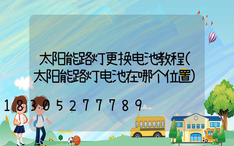 太阳能路灯更换电池教程(太阳能路灯电池在哪个位置)