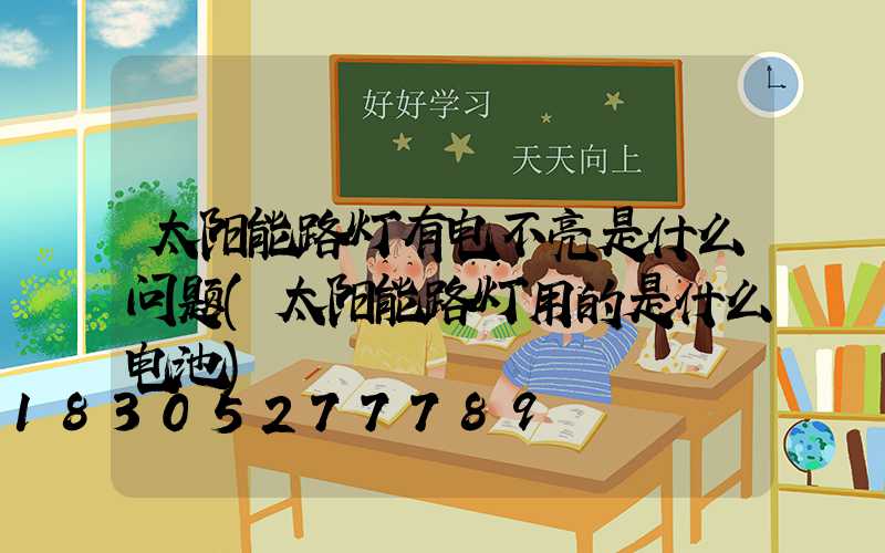 太阳能路灯有电不亮是什么问题(太阳能路灯用的是什么电池)