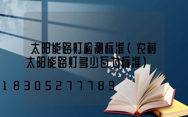 太阳能路灯检测标准(农村太阳能路灯多少瓦为标准)