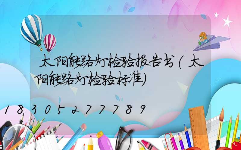 太阳能路灯检验报告书(太阳能路灯检验标准)