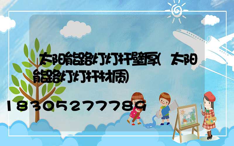 太阳能路灯灯杆壁厚(太阳能路灯灯杆材质)