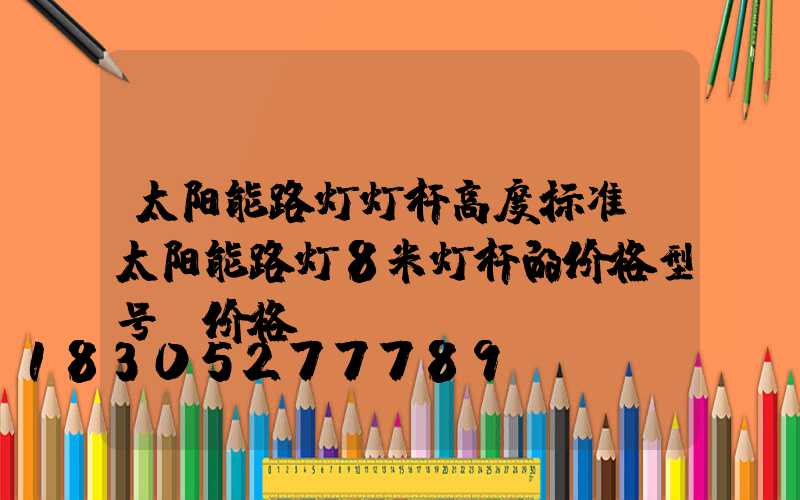 太阳能路灯灯杆高度标准(太阳能路灯8米灯杆的价格型号及价格)