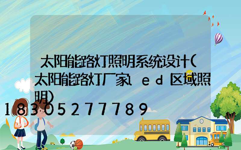 太阳能路灯照明系统设计(太阳能路灯厂家led区域照明)