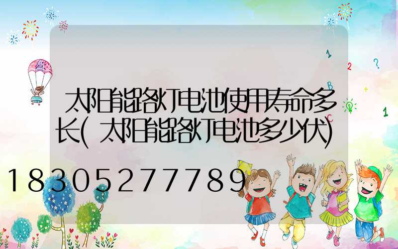 太阳能路灯电池使用寿命多长(太阳能路灯电池多少伏)