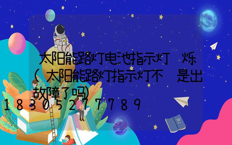 太阳能路灯电池指示灯闪烁(太阳能路灯指示灯不闪是出故障了吗)