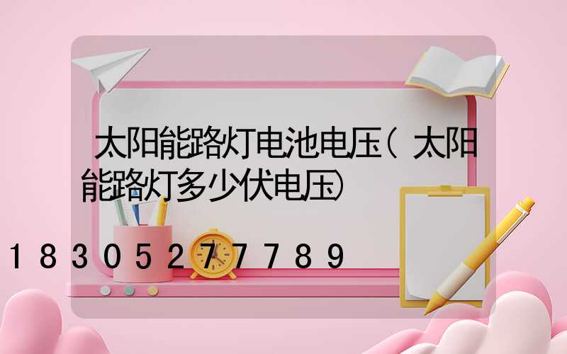 太阳能路灯电池电压(太阳能路灯多少伏电压)