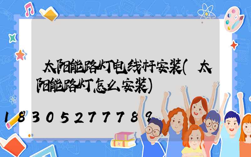 太阳能路灯电线杆安装(太阳能路灯怎么安装)