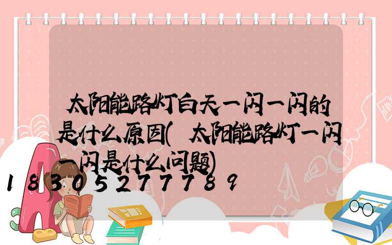 太阳能路灯白天一闪一闪的是什么原因(太阳能路灯一闪一闪是什么问题)
