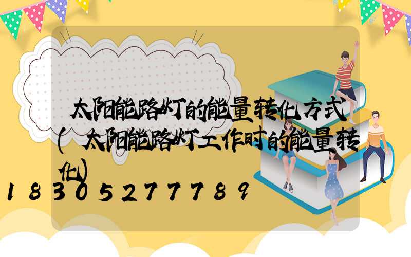 太阳能路灯的能量转化方式(太阳能路灯工作时的能量转化)