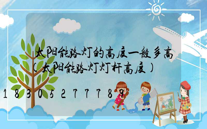 太阳能路灯的高度一般多高(太阳能路灯灯杆高度)