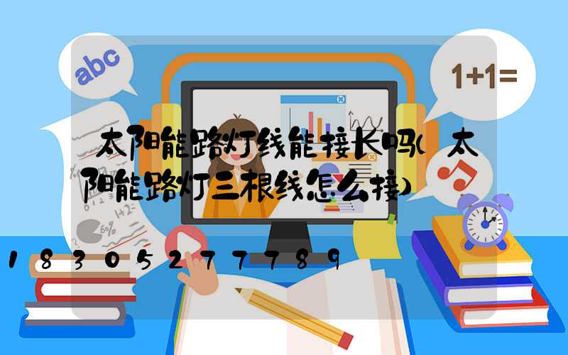 太阳能路灯线能接长吗(太阳能路灯三根线怎么接)