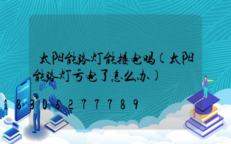 太阳能路灯能接电吗(太阳能路灯亏电了怎么办)