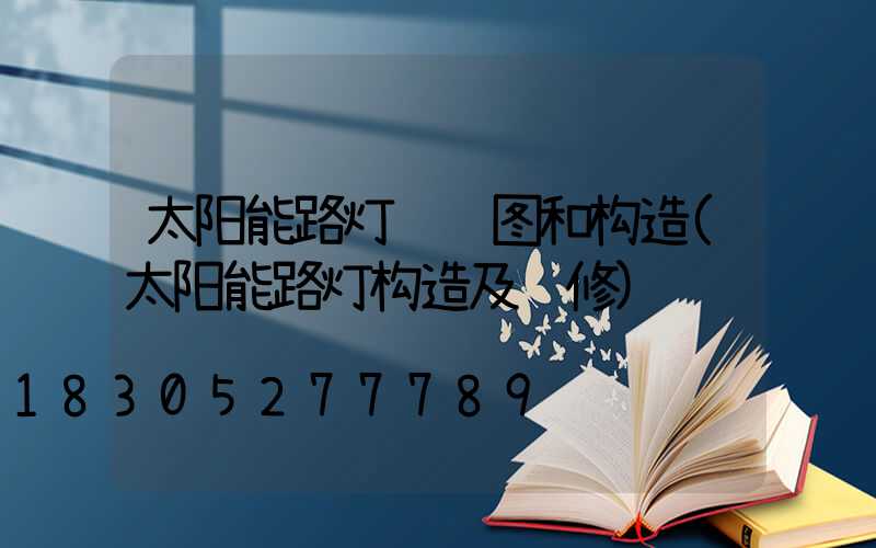 太阳能路灯设计图和构造(太阳能路灯构造及维修)