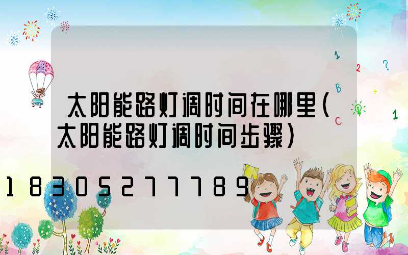 太阳能路灯调时间在哪里(太阳能路灯调时间步骤)