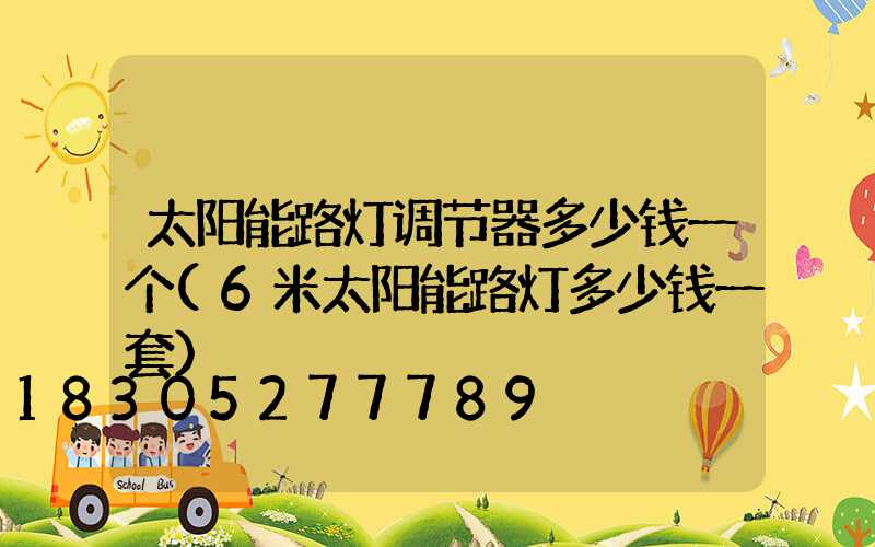 太阳能路灯调节器多少钱一个(6米太阳能路灯多少钱一套)