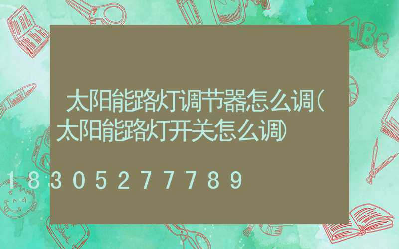 太阳能路灯调节器怎么调(太阳能路灯开关怎么调)