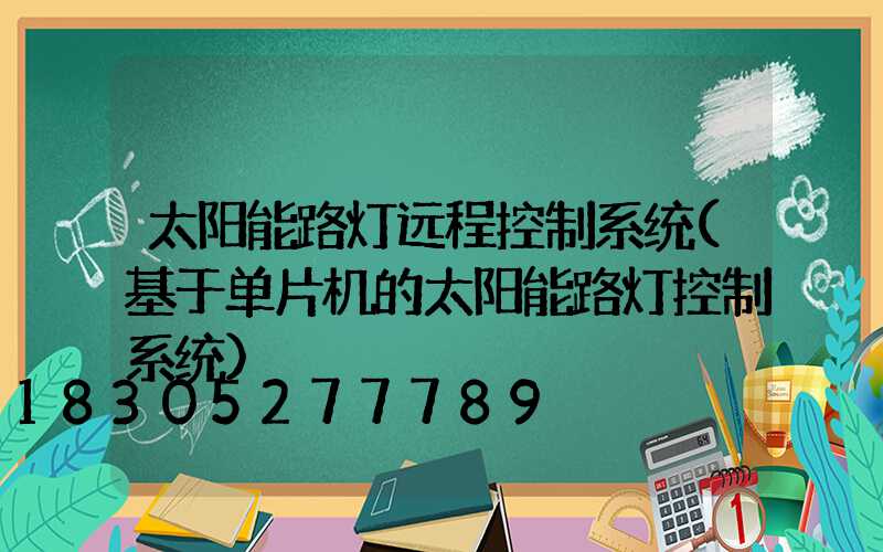太阳能路灯远程控制系统(基于单片机的太阳能路灯控制系统)
