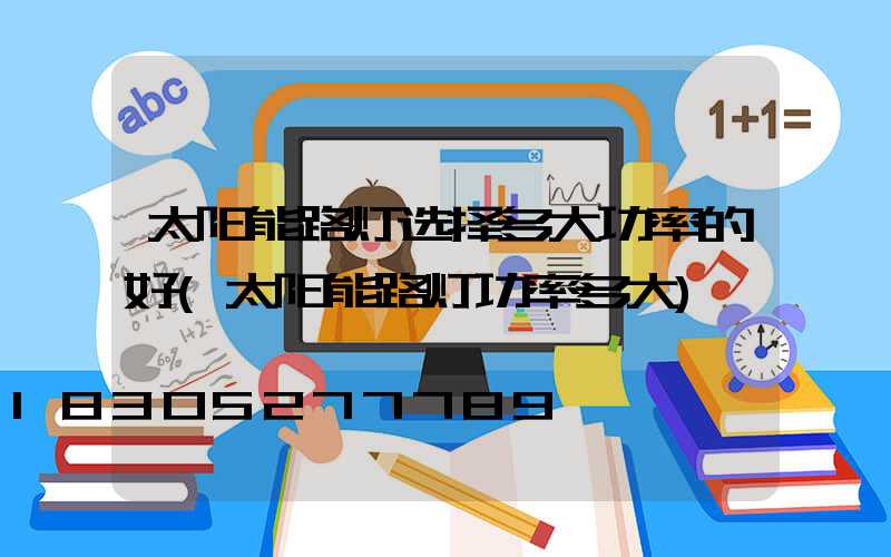 太阳能路灯选择多大功率的好(太阳能路灯功率多大)