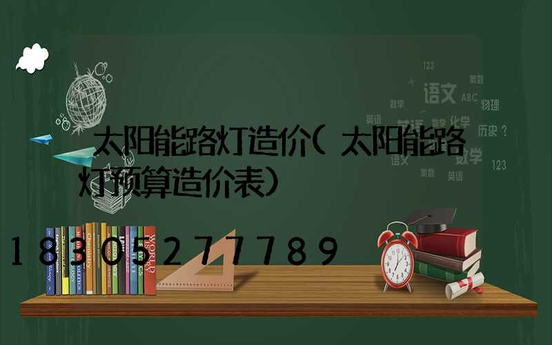 太阳能路灯造价(太阳能路灯预算造价表)