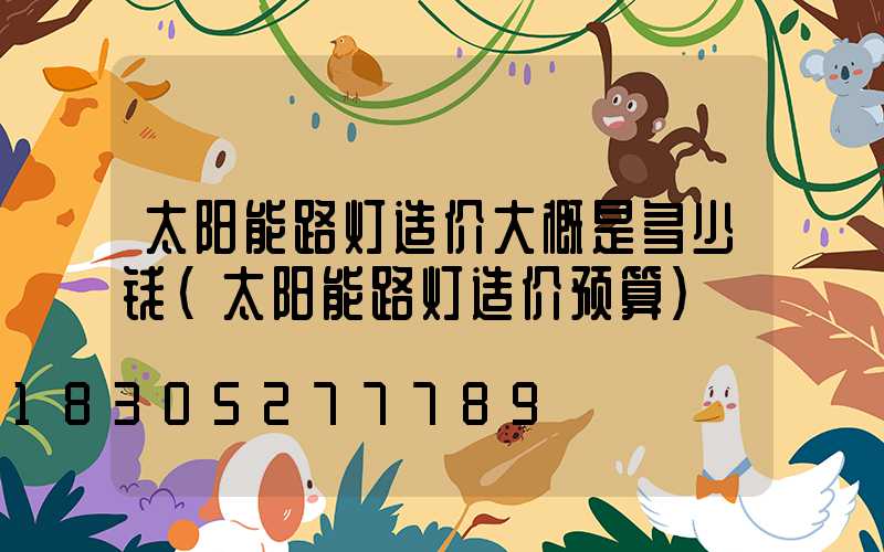 太阳能路灯造价大概是多少钱(太阳能路灯造价预算)