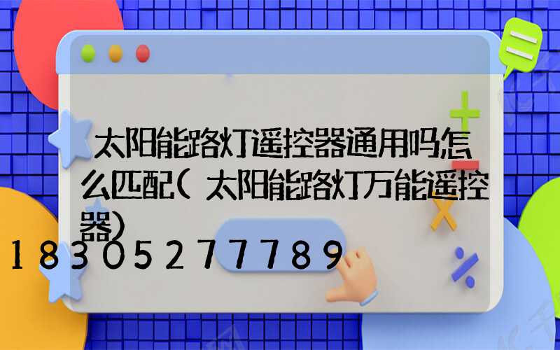 太阳能路灯遥控器通用吗怎么匹配(太阳能路灯万能遥控器)