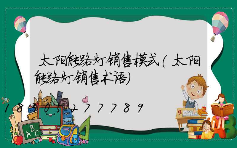 太阳能路灯销售模式(太阳能路灯销售术语)