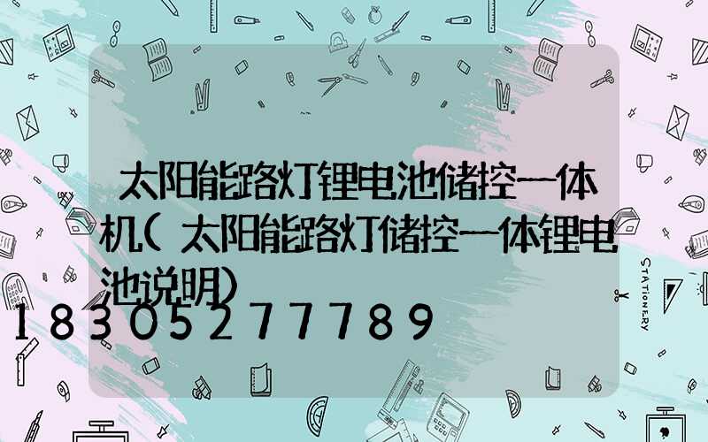 太阳能路灯锂电池储控一体机(太阳能路灯储控一体锂电池说明)