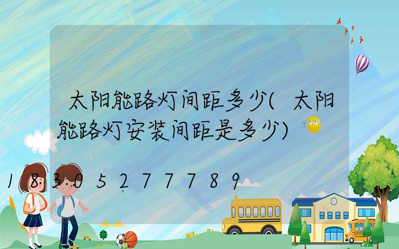 太阳能路灯间距多少(太阳能路灯安装间距是多少)