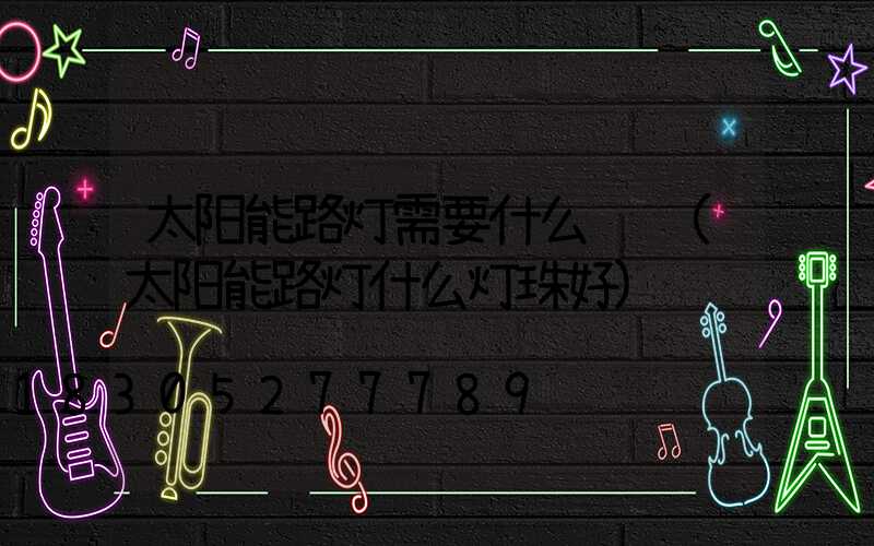 太阳能路灯需要什么认证(太阳能路灯什么灯珠好)