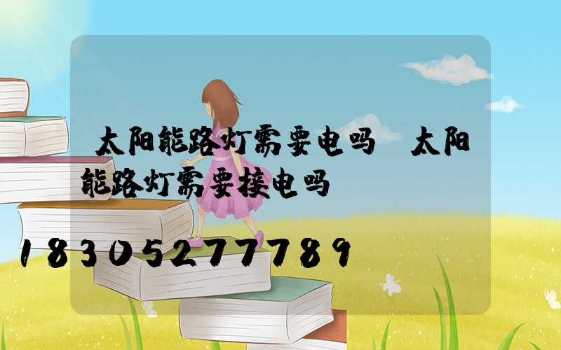 太阳能路灯需要电吗(太阳能路灯需要接电吗)
