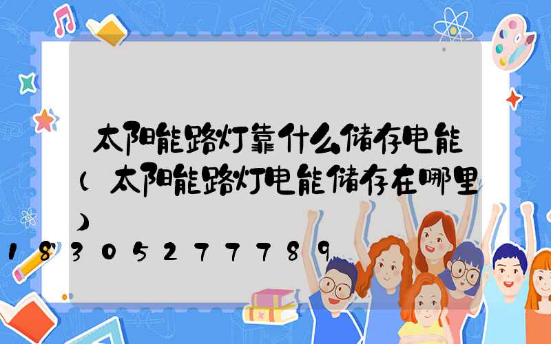 太阳能路灯靠什么储存电能(太阳能路灯电能储存在哪里)