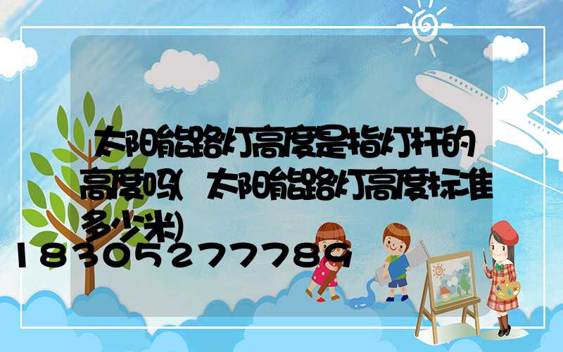 太阳能路灯高度是指灯杆的高度吗(太阳能路灯高度标准多少米)