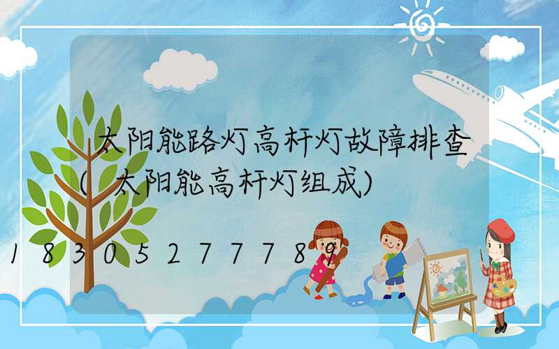 太阳能路灯高杆灯故障排查(太阳能高杆灯组成)