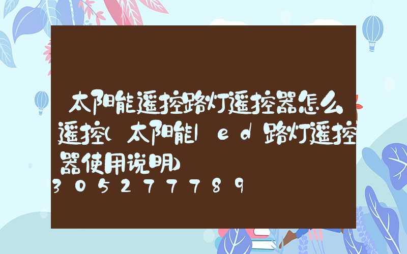 太阳能遥控路灯遥控器怎么遥控(太阳能led路灯遥控器使用说明)
