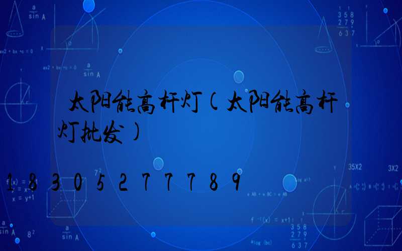 太阳能高杆灯(太阳能高杆灯批发)