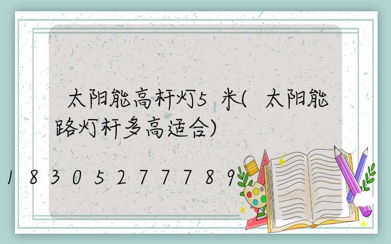 太阳能高杆灯5米(太阳能路灯杆多高适合)