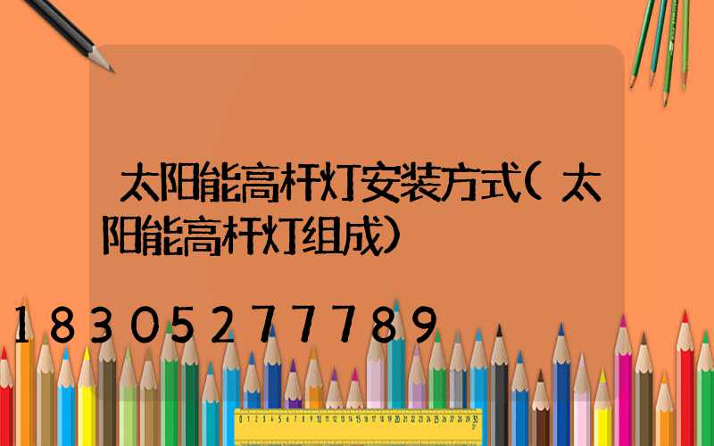 太阳能高杆灯安装方式(太阳能高杆灯组成)