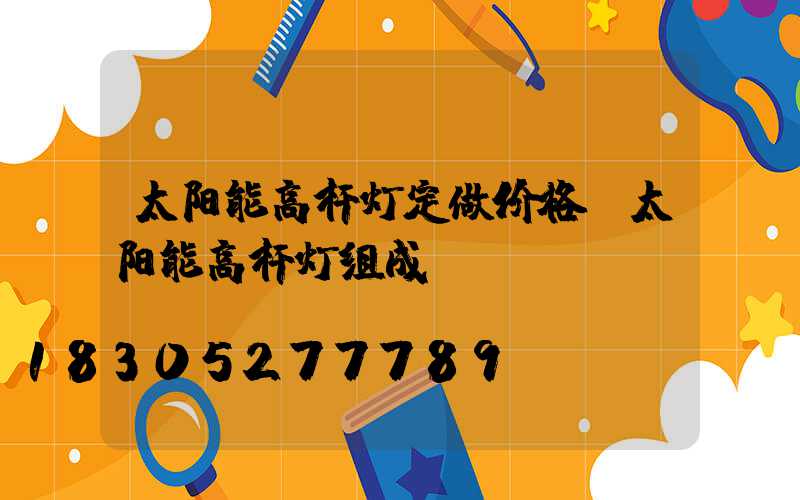 太阳能高杆灯定做价格(太阳能高杆灯组成)