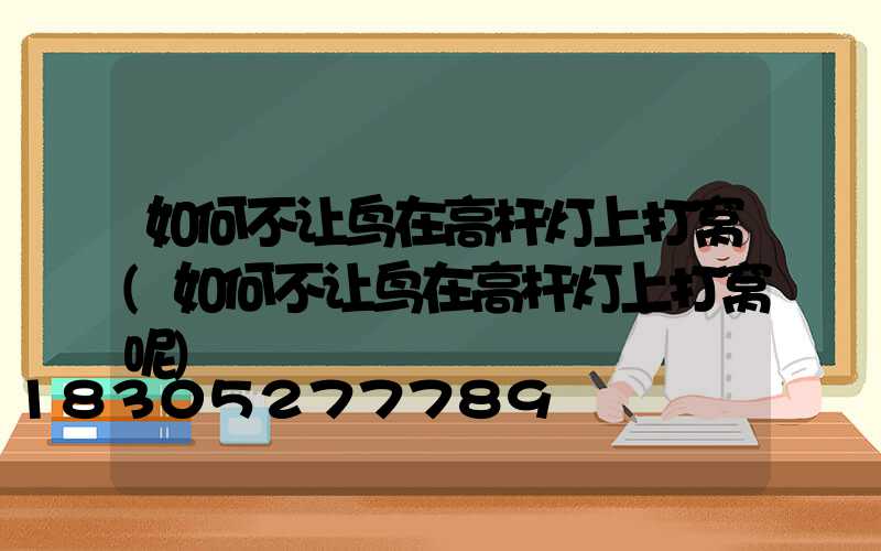 如何不让鸟在高杆灯上打窝(如何不让鸟在高杆灯上打窝呢)