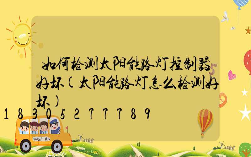 如何检测太阳能路灯控制器好坏(太阳能路灯怎么检测好坏)