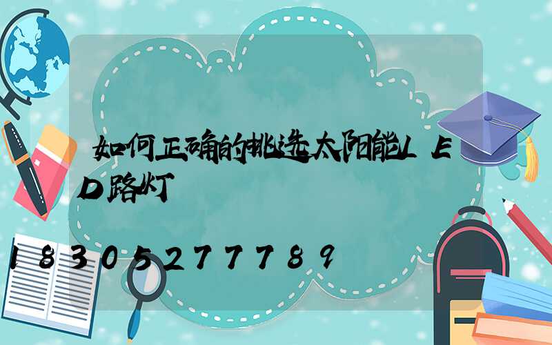 如何正确的挑选太阳能LED路灯