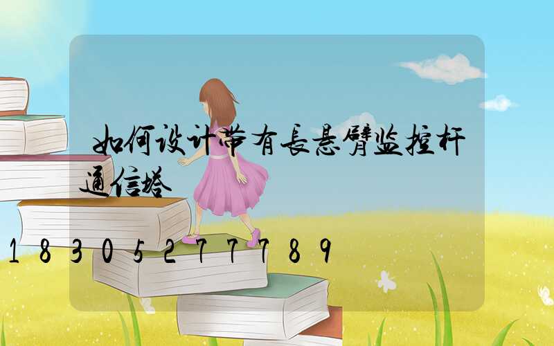 如何设计带有长悬臂监控杆通信塔