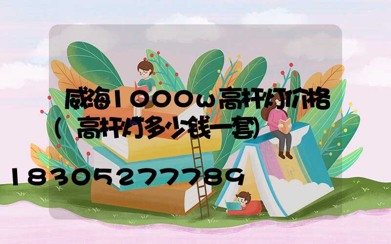 威海1000w高杆灯价格(高杆灯多少钱一套)