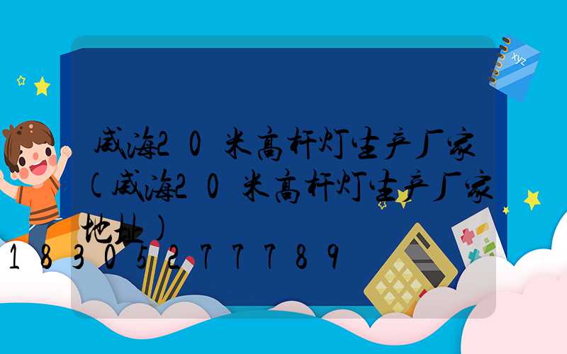 威海20米高杆灯生产厂家(威海20米高杆灯生产厂家地址)