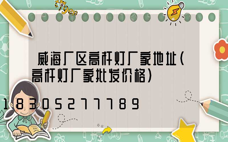 威海厂区高杆灯厂家地址(高杆灯厂家批发价格)