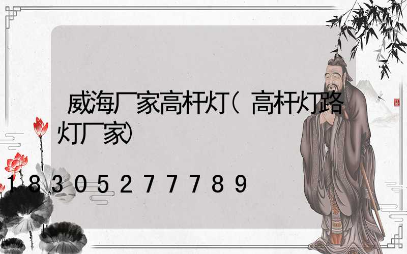 威海厂家高杆灯(高杆灯路灯厂家)