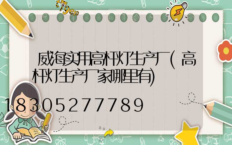 威海实用高杆灯生产厂(高杆灯生产厂家哪里有)