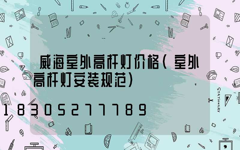 威海室外高杆灯价格(室外高杆灯安装规范)