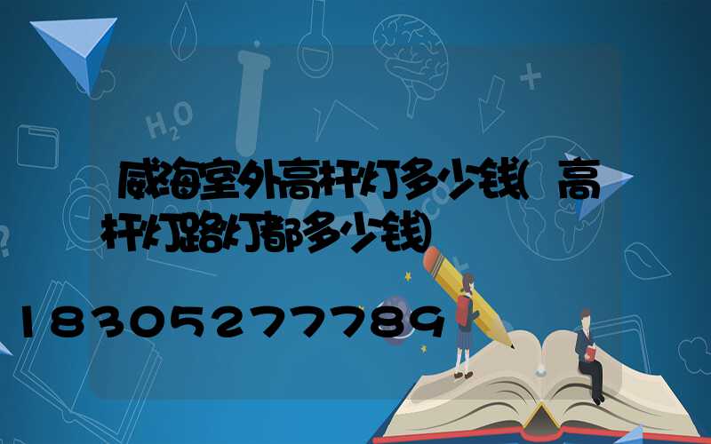 威海室外高杆灯多少钱(高杆灯路灯都多少钱)